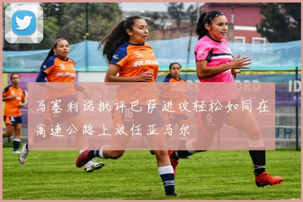 马塞利诺批评巴萨进攻轻松如同在高速公路上放任亚马尔