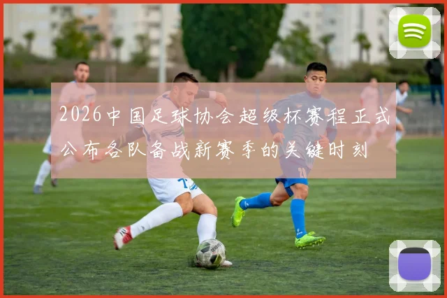2026中国足球协会超级杯赛程正式公布各队备战新赛季的关键时刻