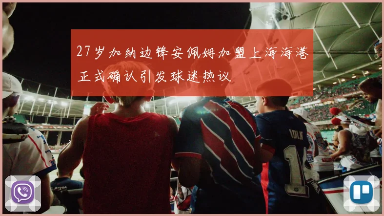 27岁加纳边锋安佩姆加盟上海海港正式确认引发球迷热议