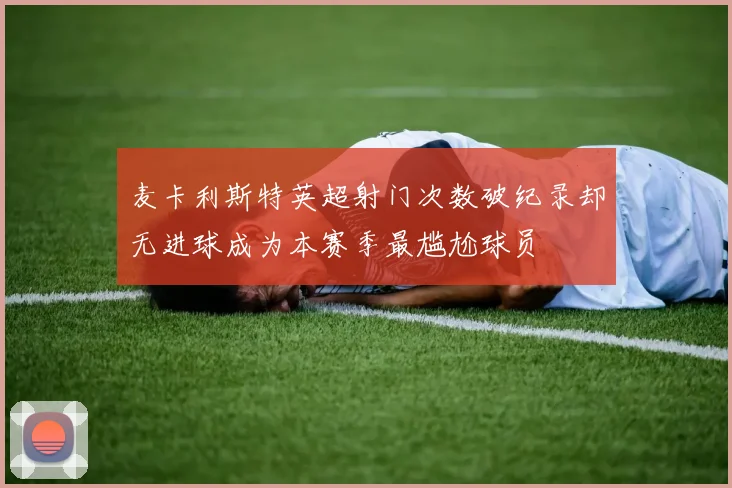 麦卡利斯特英超射门次数破纪录却无进球成为本赛季最尴尬球员