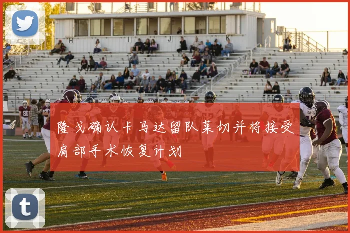 隆戈确认卡马达留队莱切并将接受肩部手术恢复计划