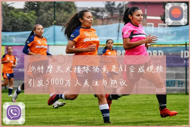 沙特摩天大楼球场竟是AI合成视频引发5000万人关注与热议