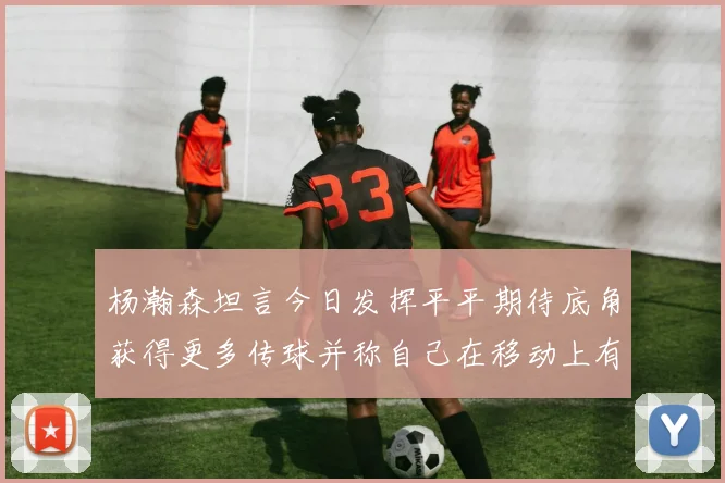 杨瀚森坦言今日发挥平平期待底角获得更多传球并称自己在移动上有所进步
