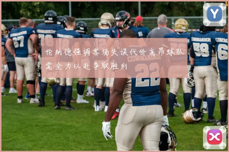 伦纳德强调客场失误代价高昂球队需全力以赴争取胜利