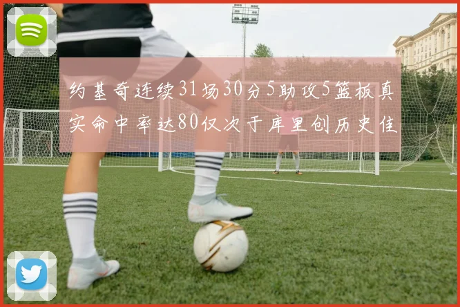 约基奇连续31场30分5助攻5篮板真实命中率达80仅次于库里创历史佳绩