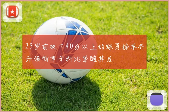 25岁前砍下40分以上的球员榜单乔丹领衔华子科比紧随其后