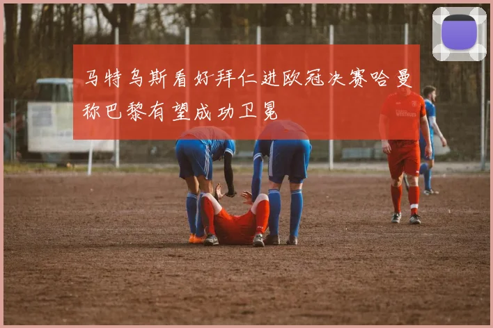 马特乌斯看好拜仁进欧冠决赛哈曼称巴黎有望成功卫冕