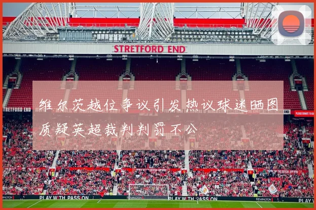 维尔茨越位争议引发热议球迷晒图质疑英超裁判判罚不公