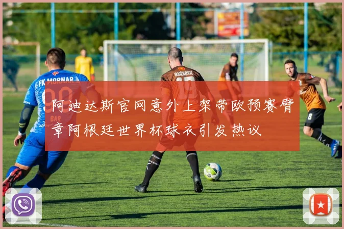阿迪达斯官网意外上架带欧预赛臂章阿根廷世界杯球衣引发热议