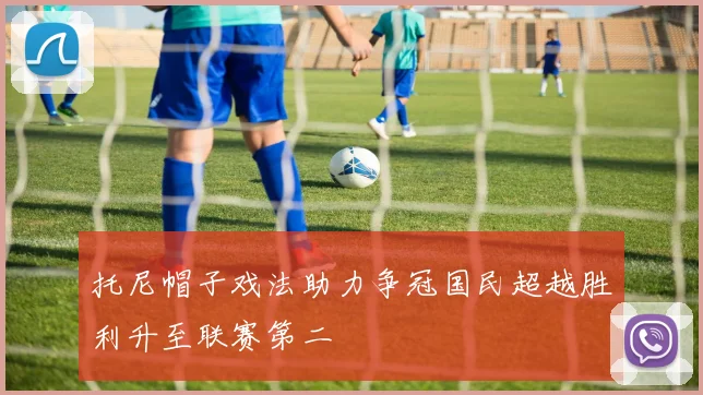 托尼帽子戏法助力争冠国民超越胜利升至联赛第二