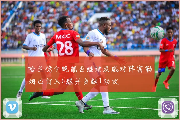 哈兰德今晚能否继续发威对阵富勒姆已打入6球并贡献1助攻