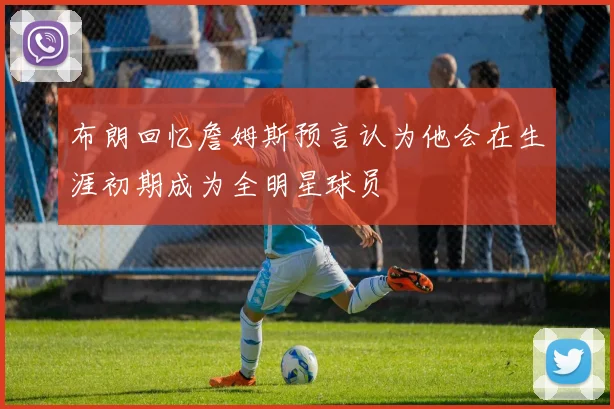 布朗回忆詹姆斯预言认为他会在生涯初期成为全明星球员